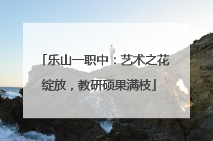 乐山一职中：艺术之花绽放，教研硕果满枝