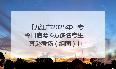九江市2025年中考今日启幕 6万多名考生奔赴考场（组图）