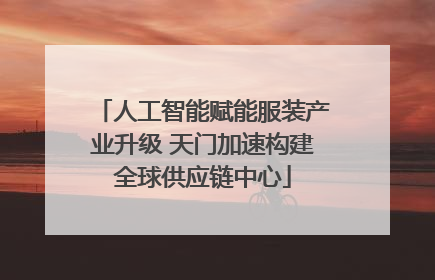 人工智能赋能服装产业升级 天门加速构建全球供应链中心