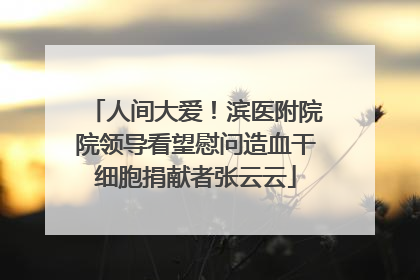 人间大爱！滨医附院院领导看望慰问造血干细胞捐献者张云云