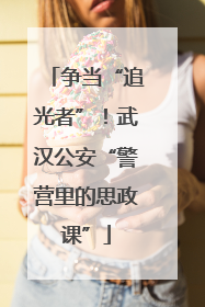 争当“追光者”！武汉公安“警营里的思政课”