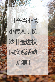 争当非遗小传人，长沙非遗进校园实践活动启幕