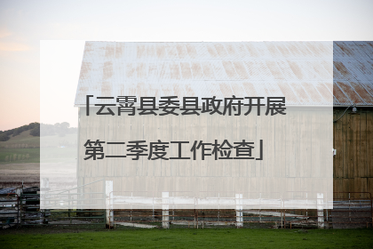 云霄县委县政府开展第二季度工作检查