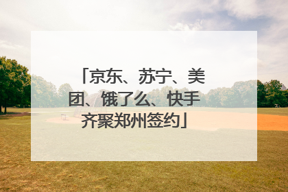京东、苏宁、美团、饿了么、快手齐聚郑州签约