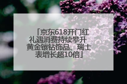 京东618开门红礼遇消费持续攀升 黄金镶钻饰品、瑞士表增长超10倍