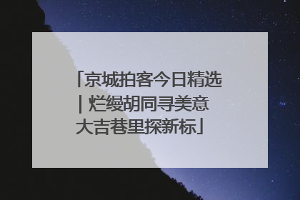 京城拍客今日精选｜烂缦胡同寻美意 大吉巷里探新标