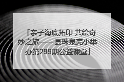 亲子海底拓印 共绘奇妙之旅——县珠泉完小举办第299期公益课堂