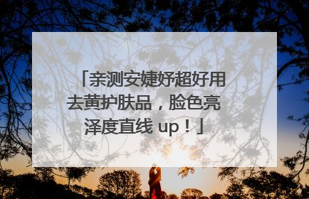 亲测安婕妤超好用去黄护肤品，脸色亮泽度直线 up！