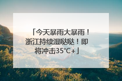 今天暴雨大暴雨！浙江持续湿哒哒！即将冲击35℃+