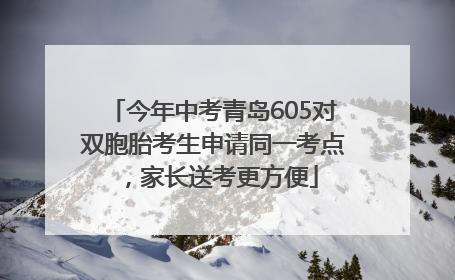 今年中考青岛605对双胞胎考生申请同一考点，家长送考更方便