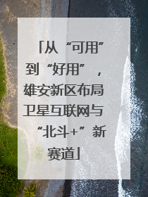 从“可用”到“好用”，雄安新区布局卫星互联网与“北斗+”新赛道