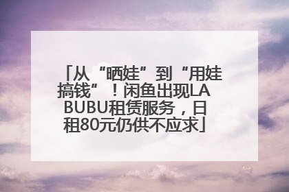 从“晒娃”到“用娃搞钱”！闲鱼出现LABUBU租赁服务，日租80元仍供不应求