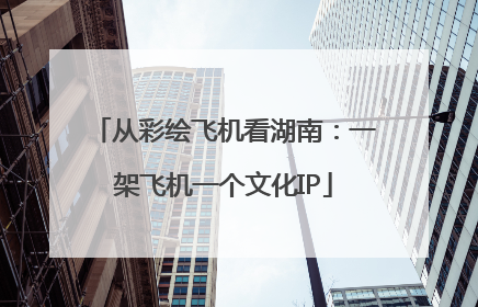 从彩绘飞机看湖南：一架飞机一个文化IP