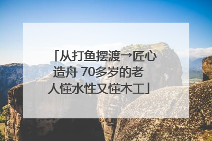 从打鱼摆渡→匠心造舟 70多岁的老人懂水性又懂木工