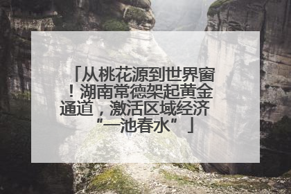 从桃花源到世界窗！湖南常德架起黄金通道，激活区域经济“一池春水”
