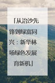 从治沙先锋到绿富同兴：新华林场绿色发展育新机