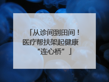 从诊间到田间！医疗帮扶架起健康“连心桥”