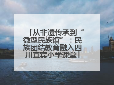 从非遗传承到“微型民族馆”：民族团结教育融入四川宜宾小学课堂
