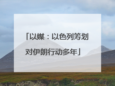 以媒：以色列筹划对伊朗行动多年