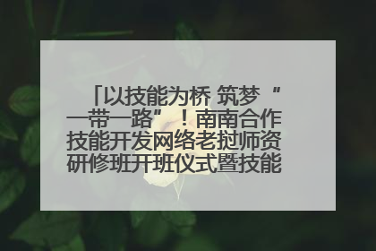 以技能为桥 筑梦“一带一路”！南南合作技能开发网络老挝师资研修班开班仪式暨技能梦工坊签约仪式举行