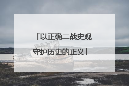 以正确二战史观守护历史的正义