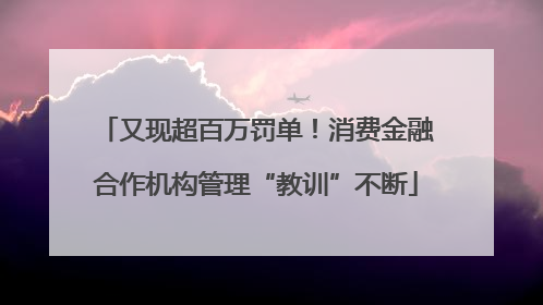 又现超百万罚单！消费金融合作机构管理“教训”不断