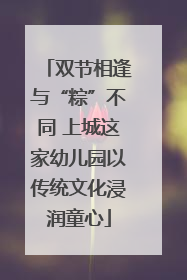 双节相逢与“粽”不同 上城这家幼儿园以传统文化浸润童心