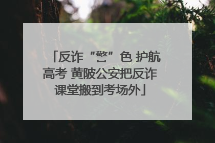 反诈“警”色 护航高考 黄陂公安把反诈课堂搬到考场外