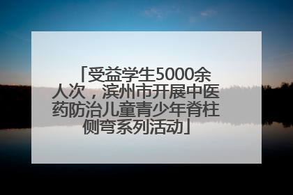 受益学生5000余人次，滨州市开展中医药防治儿童青少年脊柱侧弯系列活动