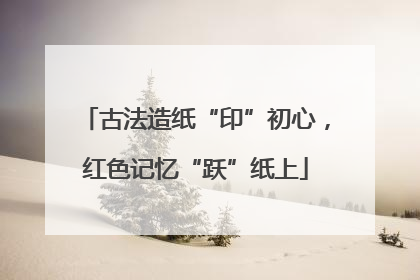 古法造纸“印”初心，红色记忆“跃”纸上