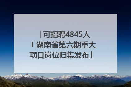 可招聘4845人！湖南省第六期重大项目岗位归集发布