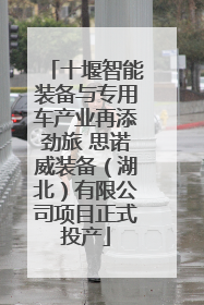 十堰智能装备与专用车产业再添劲旅 思诺威装备（湖北）有限公司项目正式投产