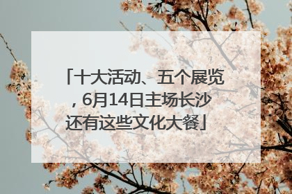 十大活动、五个展览，6月14日主场长沙还有这些文化大餐