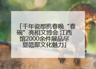 千年瓷都携春晚“春碗”亮相文博会 江西馆2000余件展品尽显赣鄱文化魅力