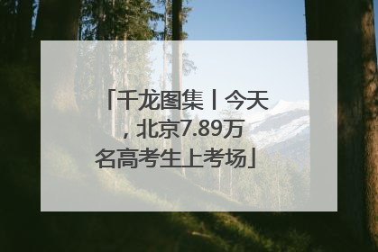 千龙图集丨今天，北京7.89万名高考生上考场