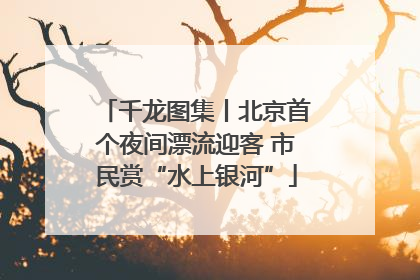 千龙图集丨北京首个夜间漂流迎客 市民赏“水上银河”