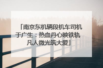 南京东机辆段机车司机于广生：热血丹心映铁轨 凡人微光筑大爱