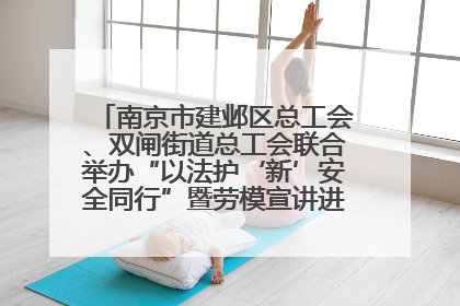 南京市建邺区总工会、双闸街道总工会联合举办“以法护‘新’安全同行”暨劳模宣讲进工地服务活动