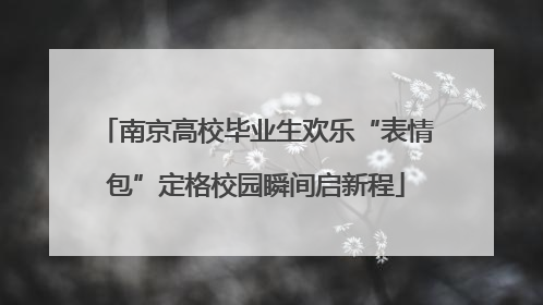 南京高校毕业生欢乐“表情包”定格校园瞬间启新程