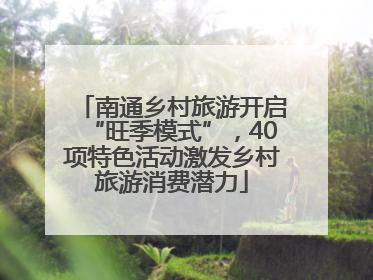 南通乡村旅游开启“旺季模式”，40项特色活动激发乡村旅游消费潜力