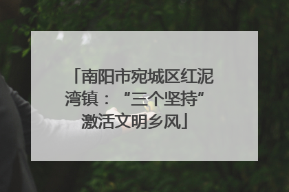 南阳市宛城区红泥湾镇：“三个坚持”激活文明乡风