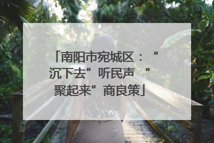南阳市宛城区：“沉下去”听民声 “聚起来”商良策