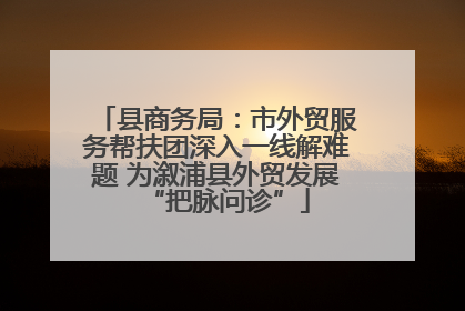 县商务局：市外贸服务帮扶团深入一线解难题 为溆浦县外贸发展“把脉问诊”