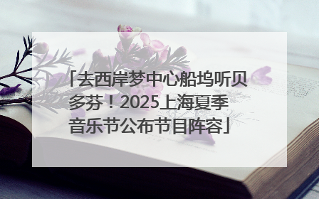 去西岸梦中心船坞听贝多芬！2025上海夏季音乐节公布节目阵容