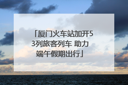 厦门火车站加开53列旅客列车 助力端午假期出行
