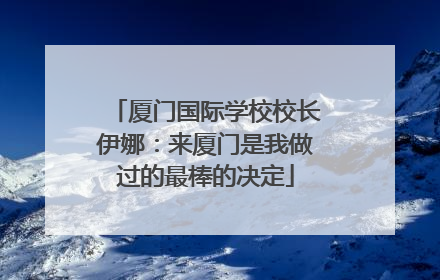 厦门国际学校校长伊娜：来厦门是我做过的最棒的决定