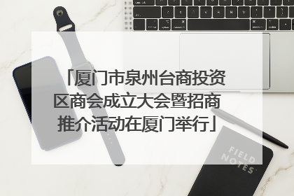 厦门市泉州台商投资区商会成立大会暨招商推介活动在厦门举行