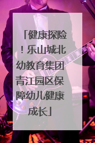 健康探险！乐山城北幼教育集团青江园区保障幼儿健康成长