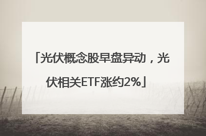 光伏概念股早盘异动，光伏相关ETF涨约2%
