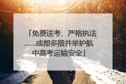 免费送考、严格执法……成都多措并举护航中高考运输安全